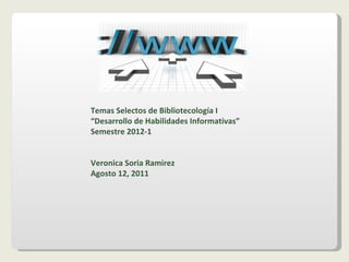 Temas Selectos de Bibliotecología I “ Desarrollo de Habilidades Informativas” Semestre 2012-1 Veronica Soria Ramirez Agosto 12, 2011 