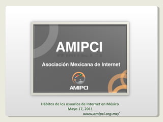 Hábitos de los usuarios de Internet en México Mayo 17, 2011 www.amipci.org.mx/ 