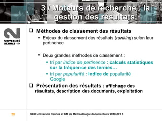 3 /  Moteurs de recherche : la gestion des résultats Méthodes de classement des résultats   Enjeux du classement des résultats ( ranking ) selon leur pertinence Deux grandes méthodes de classement :   tri par  indice de pertinence  : calculs statistiques sur la fréquence des termes… tri par  popularité  : indice de  popularité Google Présentation des résultats :  affichage des résultats, description des documents, exploitation 