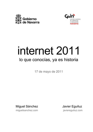 internet 2011
  lo que conocías, ya es historia

              17 de mayo de 2011




Miguel Sánchez                 Javier Eguíluz
miguelsanchez.com                  javiereguiluz.com
 