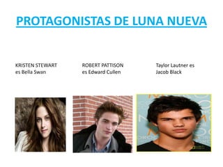 PROTAGONISTAS DE LUNA NUEVA


KRISTEN STEWART   ROBERT PATTISON    Taylor Lautner es
es Bella Swan     es Edward Cullen   Jacob Black
 