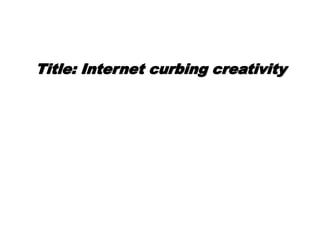 Title: Internet curbing creativity
 
