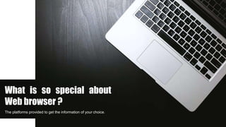 What is so special about
Web browser ?
The platforms provided to get the information of your choice.
 