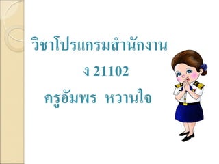 ง 21102
ครูอัมพร หวานใจ
วิชาโปรแกรมสานักงาน
 