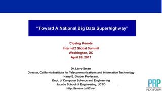 “Toward A National Big Data Superhighway”
Closing Kenote
Internet2 Global Summit
Washington, DC
April 26, 2017
Dr. Larry Smarr
Director, California Institute for Telecommunications and Information Technology
Harry E. Gruber Professor,
Dept. of Computer Science and Engineering
Jacobs School of Engineering, UCSD
http://lsmarr.calit2.net
1
 