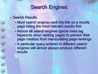 Search Engines Search Results Most search engines rank the hits on a results page listing the most relevant results first Almost all search engines ignore meta tag keywords when ranking pages to prevent Web page creators from manipulating page rankings A particular query entered in different search engines will almost always produce different results 