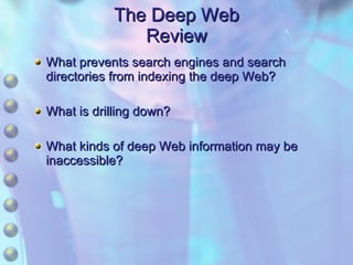 The Deep Web Review What prevents search engines and search directories from indexing the deep Web? What is drilling down? What kinds of deep Web information may be inaccessible? 
