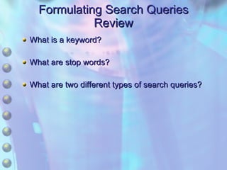 Formulating Search Queries Review What is a keyword? What are stop words? What are two different types of search queries? 