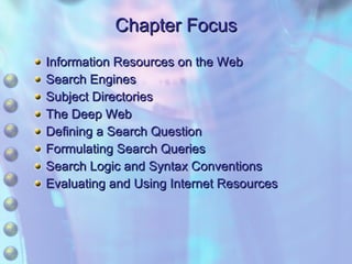 Chapter Focus Information Resources on the Web Search Engines Subject Directories The Deep Web Defining a Search Question Formulating Search Queries Search Logic and Syntax Conventions Evaluating and Using Internet Resources 