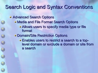 Search Logic and Syntax Conventions Advanced Search Options Media and File Format Search Options Allows users to specify media type or file format Domain/Site Restriction Options Enables users to restrict a search to a top-level domain or exclude a domain or site from a search 