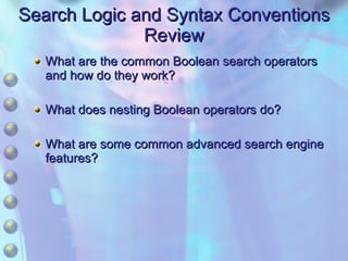 Search Logic and Syntax Conventions Review What are the common Boolean search operators and how do they work? What does nesting Boolean operators do? What are some common advanced search engine features? 