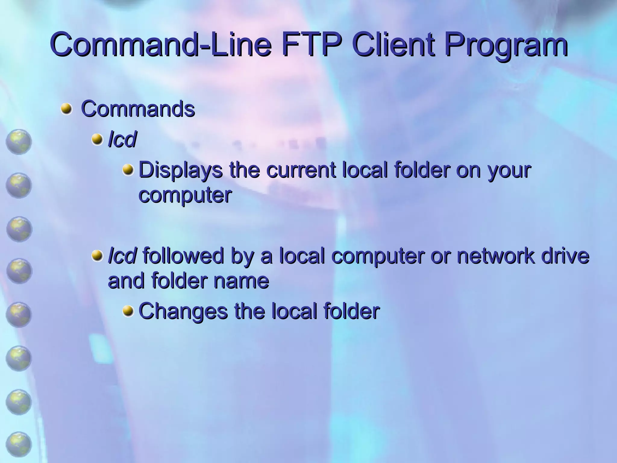 Command-Line FTP Client Program Commands lcd Displays the current local folder on your computer lcd  followed by a local computer or network drive and folder name Changes the local folder 