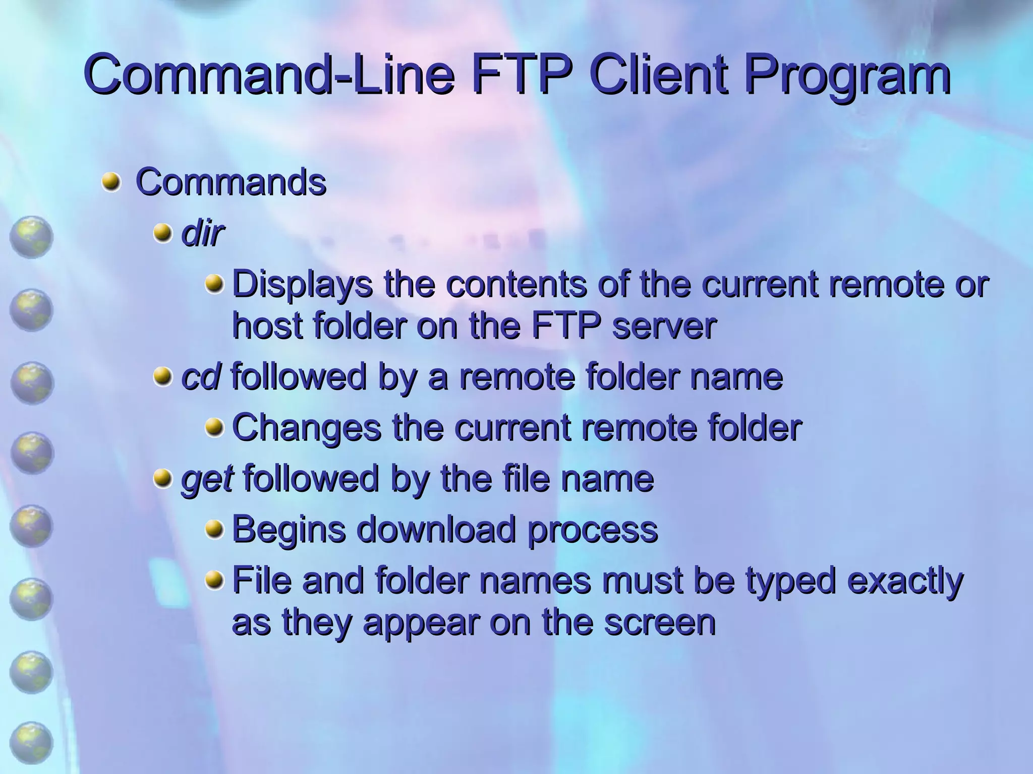 Command-Line FTP Client Program Commands dir Displays the contents of the current remote or host folder on the FTP server cd  followed by a remote folder name Changes the current remote folder get  followed by the file name Begins download process File and folder names must be typed exactly as they appear on the screen 
