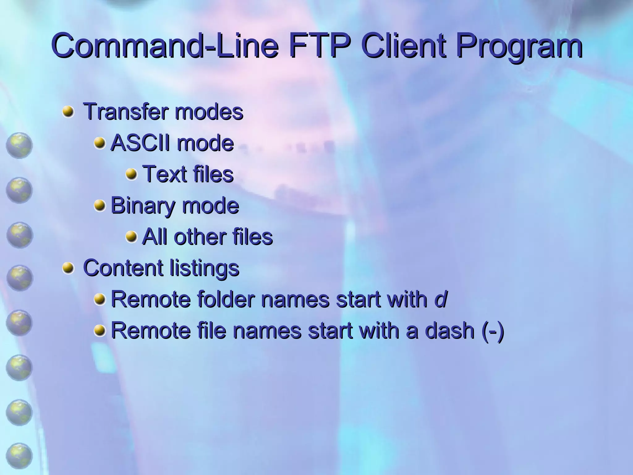 Command-Line FTP Client Program Transfer modes ASCII mode Text files Binary mode All other files Content listings Remote folder names start with  d Remote file names start with a dash (-) 