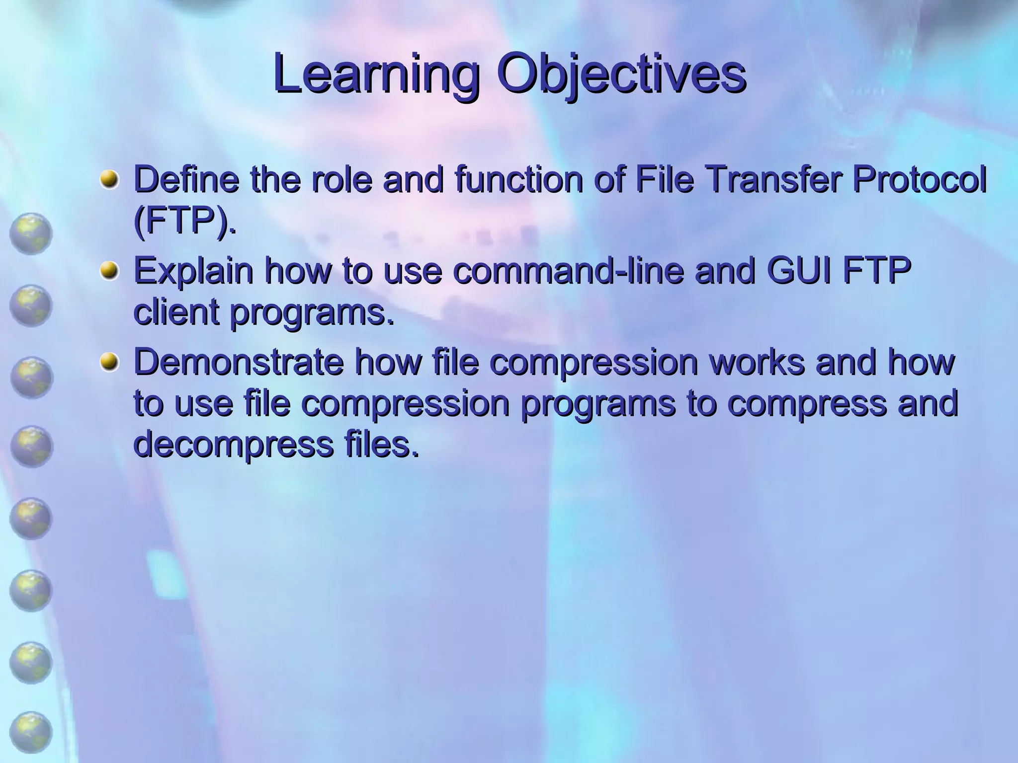 Learning Objectives Define the role and function of File Transfer Protocol (FTP). Explain how to use command-line and GUI FTP client programs. Demonstrate how file compression works and how to use file compression programs to compress and decompress files. 