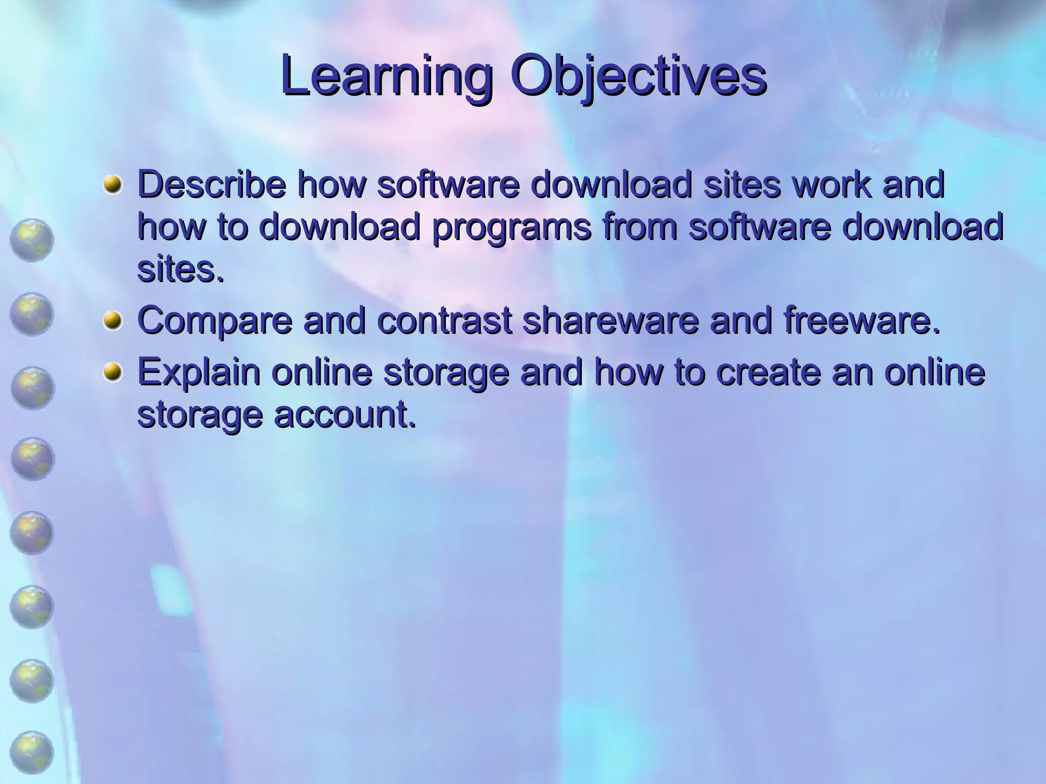 Learning Objectives Describe how software download sites work and how to download programs from software download sites. Compare and contrast shareware and freeware. Explain online storage and how to create an online storage account. 