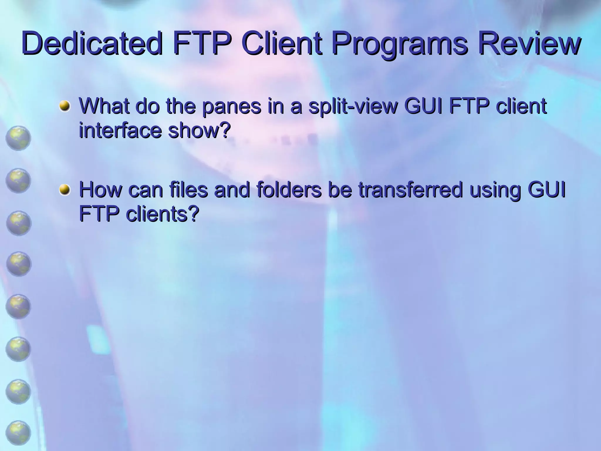 Dedicated FTP Client Programs Review What do the panes in a split-view GUI FTP client interface show? How can files and folders be transferred using GUI FTP clients? 