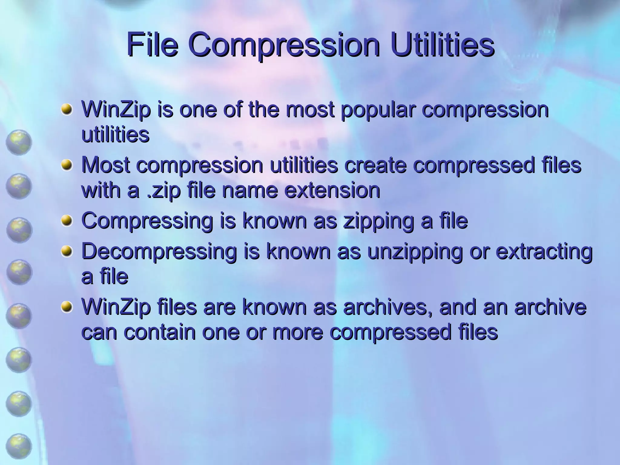 File Compression Utilities WinZip is one of the most popular compression utilities Most compression utilities create compressed files with a .zip file name extension Compressing is known as zipping a file Decompressing is known as unzipping or extracting a file WinZip files are known as archives, and an archive can contain one or more compressed files 