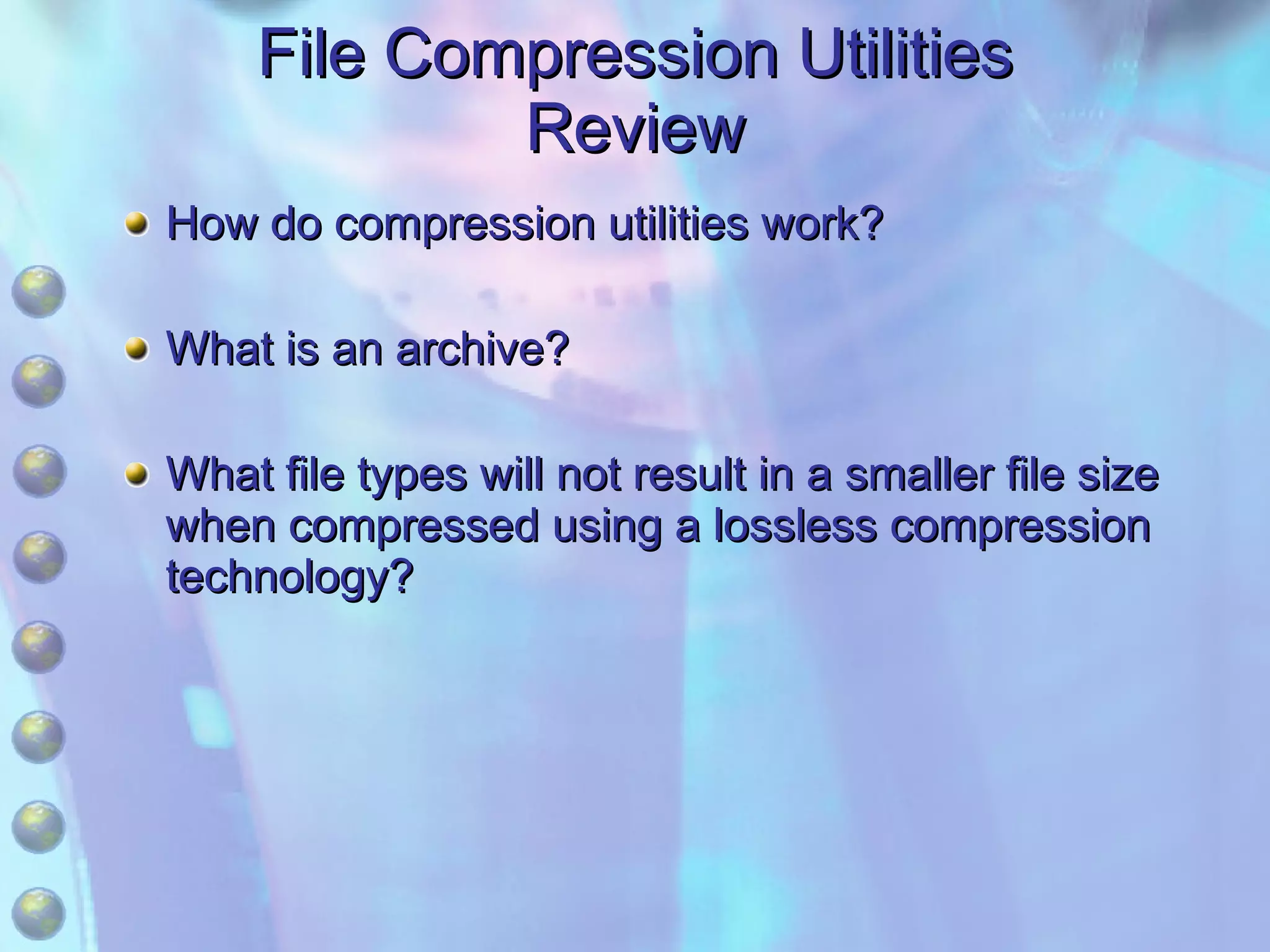 File Compression Utilities Review How do compression utilities work? What is an archive? What file types will not result in a smaller file size when compressed using a lossless compression technology? 