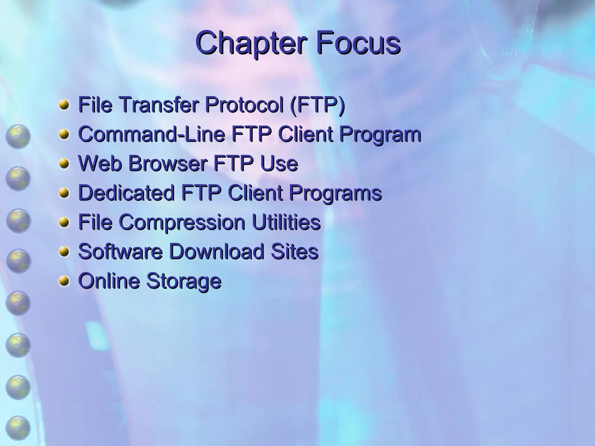Chapter Focus File Transfer Protocol (FTP) Command-Line FTP Client Program Web Browser FTP Use Dedicated FTP Client Programs File Compression Utilities Software Download Sites Online Storage 