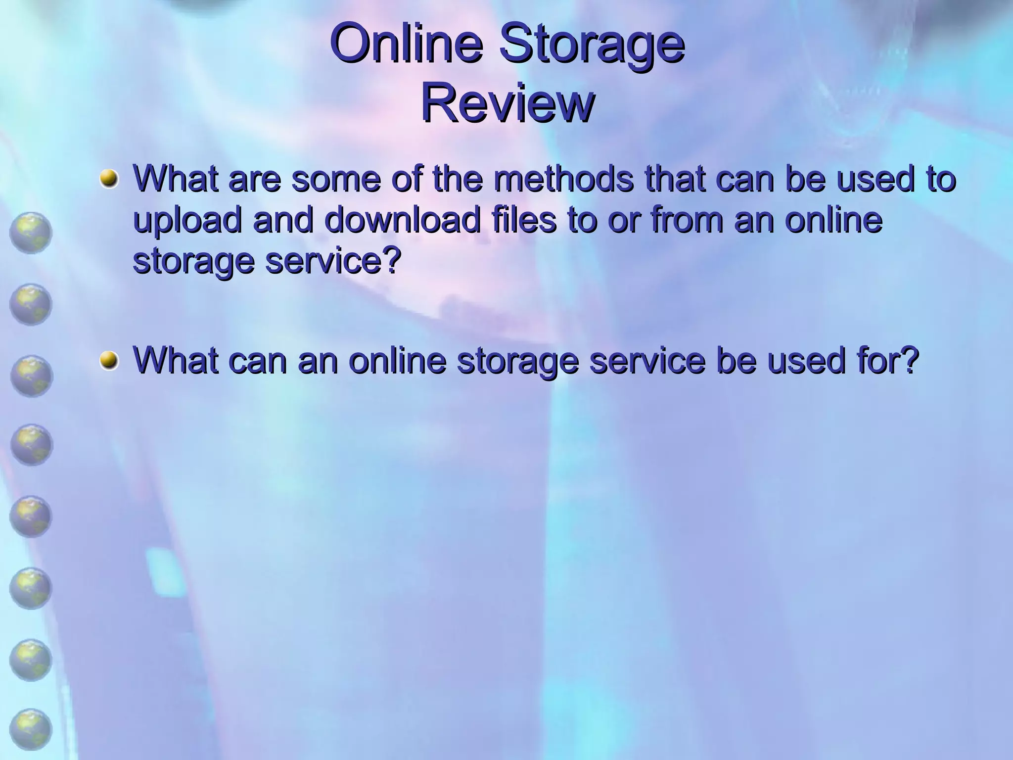 Online Storage Review What are some of the methods that can be used to upload and download files to or from an online storage service? What can an online storage service be used for? 