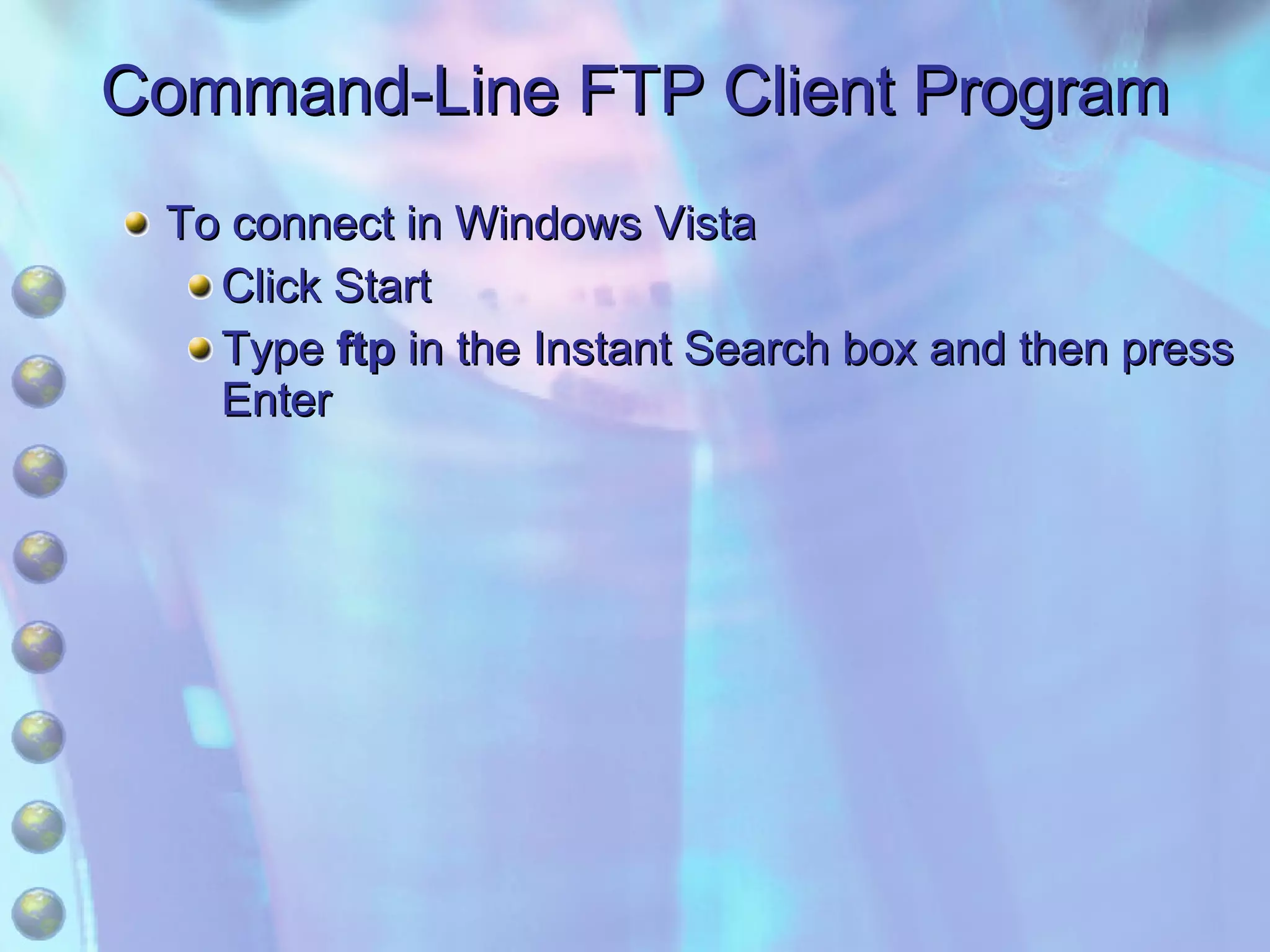 Command-Line FTP Client Program To connect in Windows Vista Click Start Type  ftp  in the Instant Search box and then press Enter 