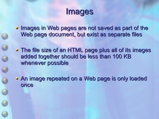 Images Images in Web pages are not saved as part of the Web page document, but exist as separate files The file size of an HTML page plus all of its images added together should be less than 100 KB whenever possible An image repeated on a Web page is only loaded once 
