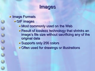 Images Image Formats  GIF images Most commonly used on the Web Result of lossless technology that shrinks an image’s file size without sacrificing any of the original data Supports only 256 colors Often used for drawings or illustrations 