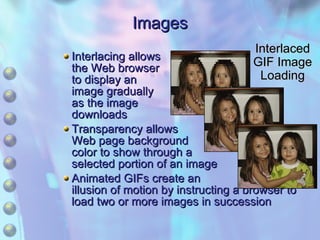 Interlacing allows the Web browser to display an image gradually as the image downloads Transparency allows Web page background color to show through a selected portion of an image Animated GIFs create an illusion of motion by instructing a browser to load two or more images in succession Images Interlaced GIF Image Loading 