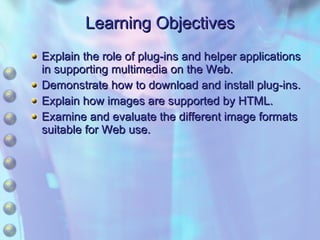 Learning Objectives Explain the role of plug-ins and helper applications in supporting multimedia on the Web. Demonstrate how to download and install plug-ins. Explain how images are supported by HTML. Examine and evaluate the different image formats suitable for Web use. 