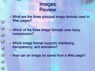 Images Review What are the three principal image formats used in Web pages? Which of the three image formats uses lossy compression? Which image format supports interlacing, transparency, and animation? How can an image be saved from a Web page? 