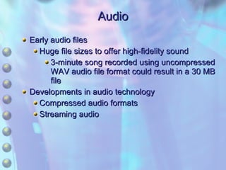Audio Early audio files Huge file sizes to offer high-fidelity sound 3-minute song recorded using uncompressed WAV audio file format could result in a 30 MB file Developments in audio technology Compressed audio formats Streaming audio 