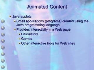Animated Content Java applets Small applications (programs) created using the Java programming language Provides interactivity in a Web page Calculators Games Other interactive tools for Web sites 