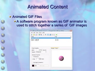 Animated Content Animated GIF Files A software program known as GIF animator is used to stitch together a series of  GIF images 