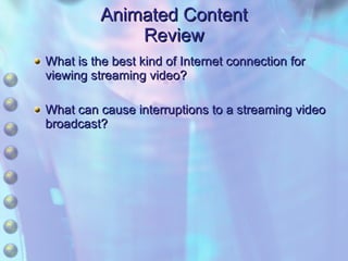Animated Content Review What is the best kind of Internet connection for viewing streaming video? What can cause interruptions to a streaming video broadcast? 