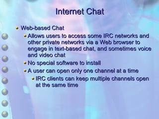 Internet Chat Web-based Chat Allows users to access some IRC networks and other private networks via a Web browser to engage in text-based chat, and sometimes voice and video chat No special software to install A user can open only one channel at a time IRC clients can keep multiple channels open at the same time 