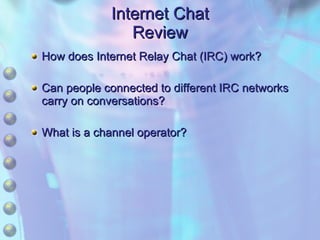 Internet Chat Review How does Internet Relay Chat (IRC) work? Can people connected to different IRC networks carry on conversations? What is a channel operator? 