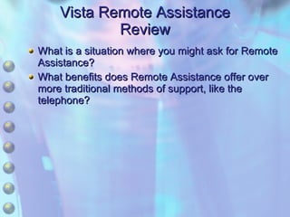 Vista Remote Assistance Review What is a situation where you might ask for Remote Assistance? What benefits does Remote Assistance offer over more traditional methods of support, like the telephone? 
