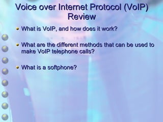 Voice over Internet Protocol (VoIP) Review What is VoIP, and how does it work? What are the different methods that can be used to make VoIP telephone calls? What is a softphone? 
