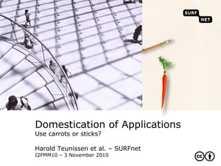 Domestication of Applications
Use carrots or sticks?

Harold Teunissen et al. – SURFnet
I2FMM10 – 3 November 2010
 