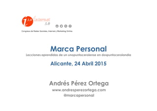 Marca Personal
Lecciones aprendidas de un unopuntocerolense en dospuntocerolandia
Alicante, 24 Abril 2015
Andrés Pérez Ortega
www.andresperezortega.com
@marcapersonal
 