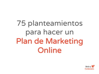 75 planteamientos
para hacer un
Plan de Marketing
Online
 