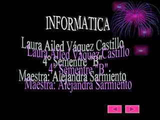 INFORMATICA Laura Ailed Váquez Castillo  4° Sementre &quot;B&quot; Maestra: Alejandra Sarmiento 