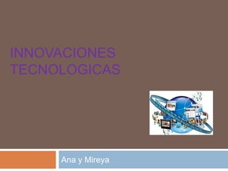 INNOVACIONES
TECNOLOGICAS

Ana y Mireya

 