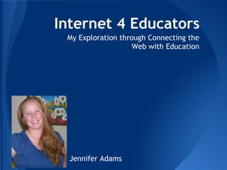 Internet 4 Educators
 My Exploration through Connecting the
                    Web with Education




  Jennifer Adams
 