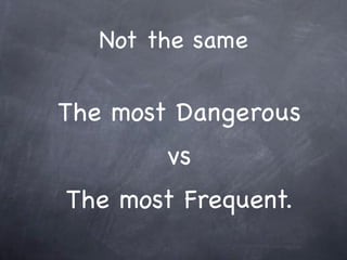 Not the same

The most Dangerous
        vs
The most Frequent.
 