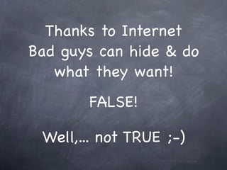Thanks to Internet
Bad guys can hide & do
   what they want!
       FALSE!

 Well,... not TRUE ;-)
 