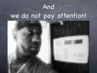 And
we do not pay attention!
 