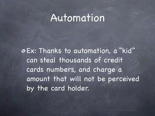 Automation

Ex: Thanks to automation, a “kid”
can steal thousands of credit
cards numbers, and charge a
amount that will not be perceived
by the card holder.
 