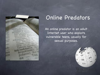 Online Predators
An online predator is an adult
 Internet user who exploits
vulnerable teens, usually for
       sexual purposes.
 